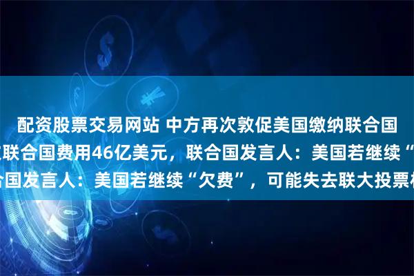 配资股票交易网站 中方再次敦促美国缴纳联合国会费，美国已至少拖欠联合国费用46亿美元，联合国发言人：美国若继续“欠费”，可能失去联大投票权