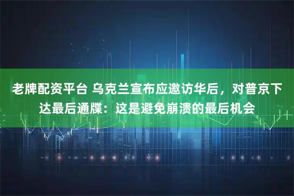 老牌配资平台 乌克兰宣布应邀访华后，对普京下达最后通牒：这是避免崩溃的最后机会