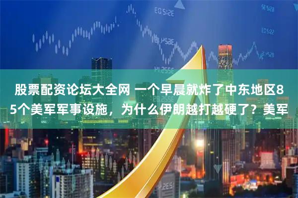 股票配资论坛大全网 一个早晨就炸了中东地区85个美军军事设施，为什么伊朗越打越硬了？美军