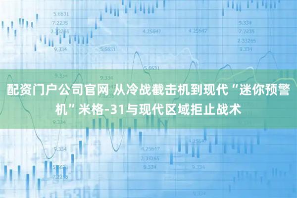 配资门户公司官网 从冷战截击机到现代“迷你预警机”米格-31与现代区域拒止战术