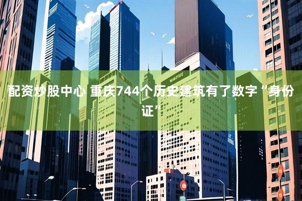 配资炒股中心 重庆744个历史建筑有了数字“身份证”