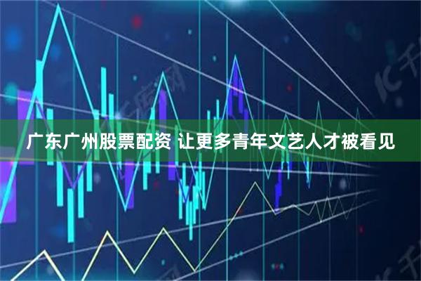 广东广州股票配资 让更多青年文艺人才被看见