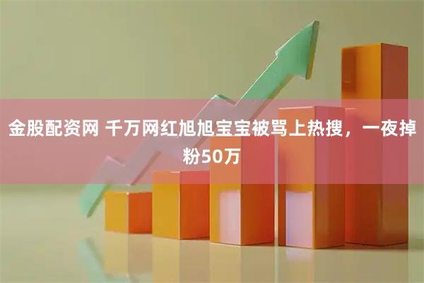 金股配资网 千万网红旭旭宝宝被骂上热搜，一夜掉粉50万