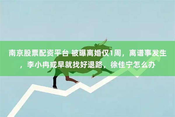南京股票配资平台 被曝离婚仅1周，离谱事发生，李小冉或早就找好退路，徐佳宁怎么办