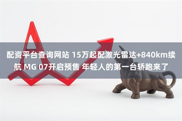 配资平台查询网站 15万起配激光雷达+840km续航 MG 07开启预售 年轻人的第一台轿跑来了