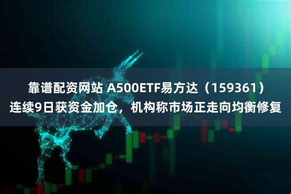 靠谱配资网站 A500ETF易方达（159361）连续9日获资金加仓，机构称市场正走向均衡修复