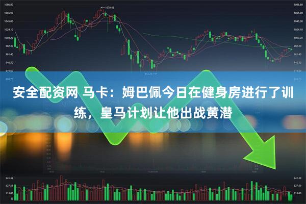 安全配资网 马卡：姆巴佩今日在健身房进行了训练，皇马计划让他出战黄潜