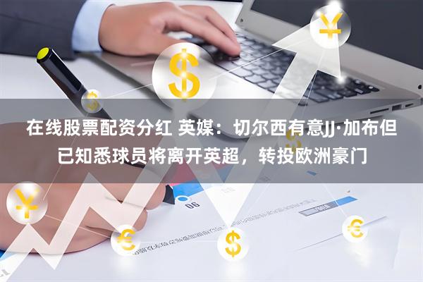 在线股票配资分红 英媒：切尔西有意JJ·加布但已知悉球员将离开英超，转投欧洲豪门