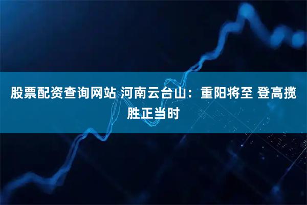 股票配资查询网站 河南云台山：重阳将至 登高揽胜正当时
