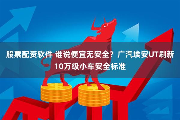 股票配资软件 谁说便宜无安全？广汽埃安UT刷新10万级小车安全标准