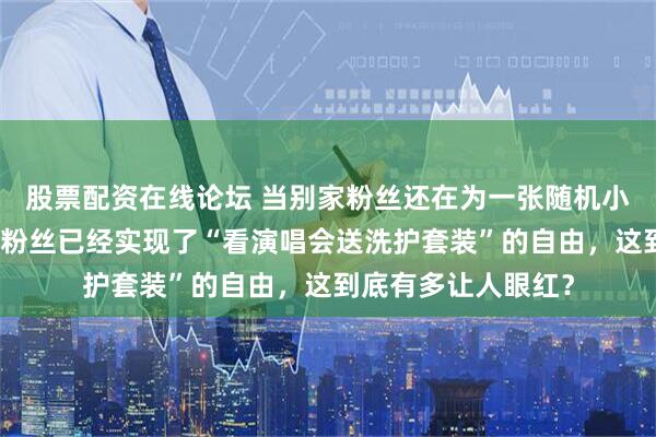 股票配资在线论坛 当别家粉丝还在为一张随机小卡抢破头时，肖战粉丝已经实现了“看演唱会送洗护套装”的自由，这到底有多让人眼红？