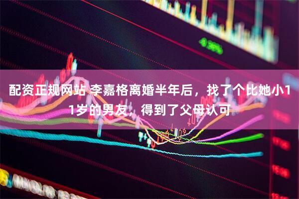 配资正规网站 李嘉格离婚半年后，找了个比她小11岁的男友，得到了父母认可